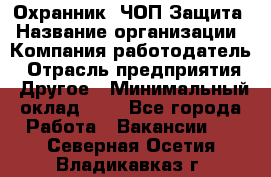 Охранник. ЧОП Защита › Название организации ­ Компания-работодатель › Отрасль предприятия ­ Другое › Минимальный оклад ­ 1 - Все города Работа » Вакансии   . Северная Осетия,Владикавказ г.